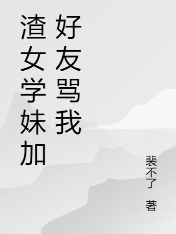 渣女学妹加好友骂我